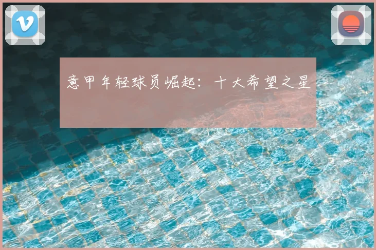 意甲年轻球员崛起:十大希望之星