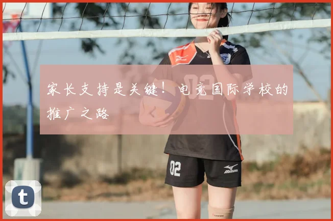 家长支持是关键！电竞国际学校的推广之路