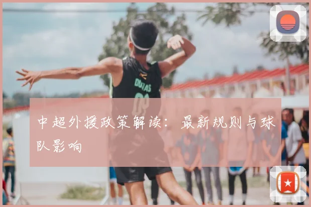 中超外援政策解读:最新规则与球队影响