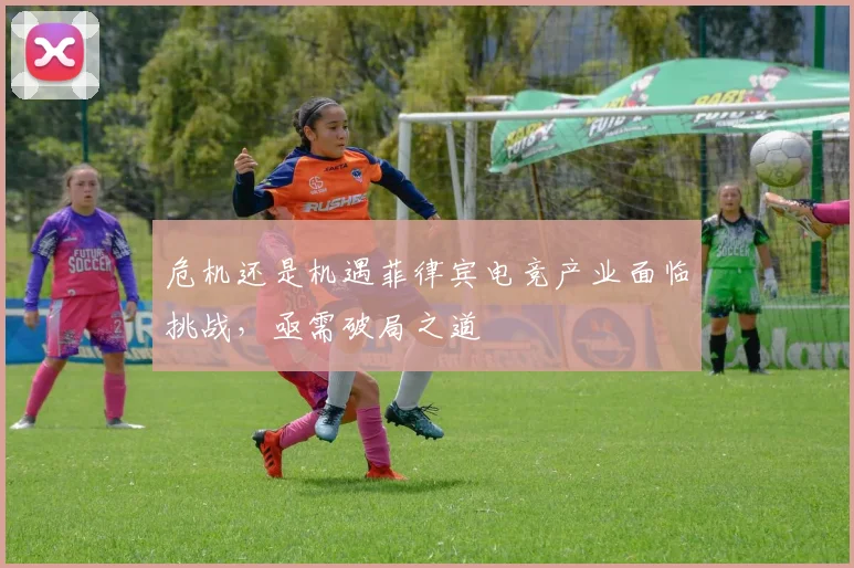 危机还是机遇菲律宾电竞产业面临挑战，亟需破局之道
