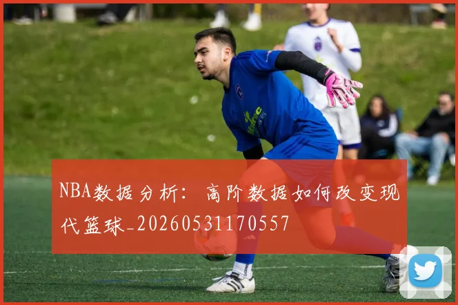 NBA数据分析:高阶数据如何改变现代篮球_20260531170557