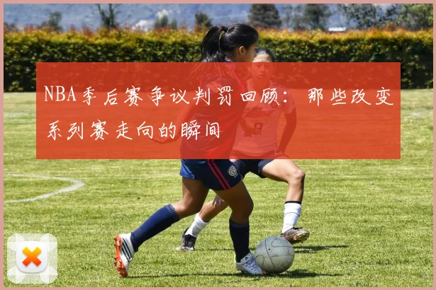 NBA季后赛争议判罚回顾：那些改变系列赛走向的瞬间