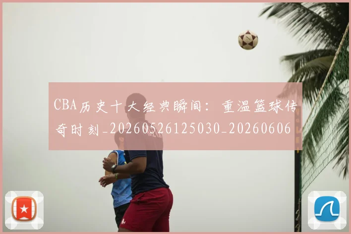 CBA历史十大经典瞬间:重温篮球传奇时刻_20260526125030_20260606165154