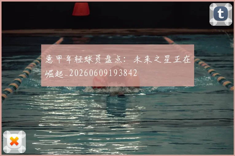 意甲年轻球员盘点：未来之星正在崛起_20260609193842