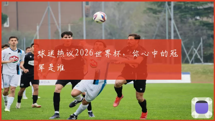 球迷热议2026世界杯,你心中的冠军是谁