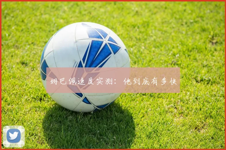 姆巴佩速度实测:他到底有多快