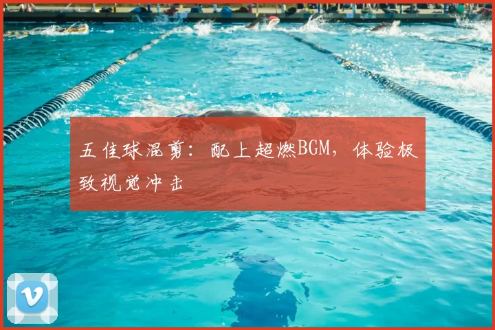 五佳球混剪:配上超燃BGM,体验极致视觉冲击