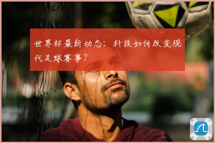 世界杯最新动态：科技如何改变现代足球赛事？