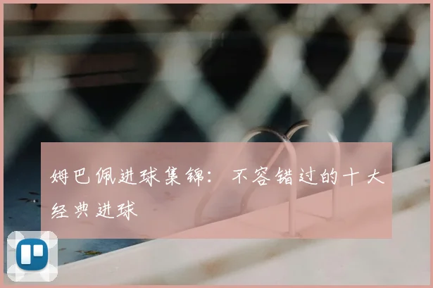 姆巴佩进球集锦:不容错过的十大经典进球