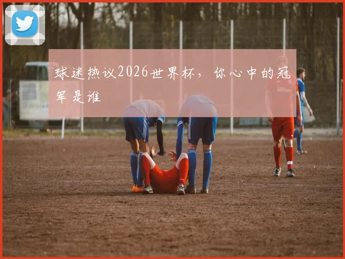 球迷热议2026世界杯，你心中的冠军是谁