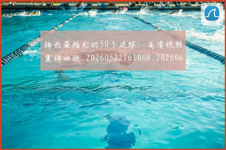 梅西最精彩的50个进球:高清视频集锦回顾_20260522161008_20260609223223