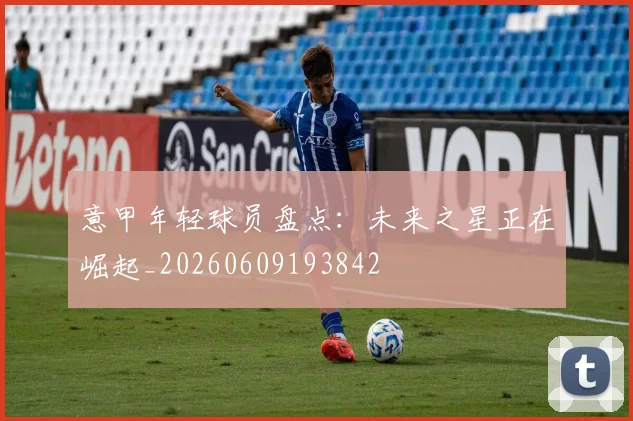 意甲年轻球员盘点:未来之星正在崛起_20260609193842