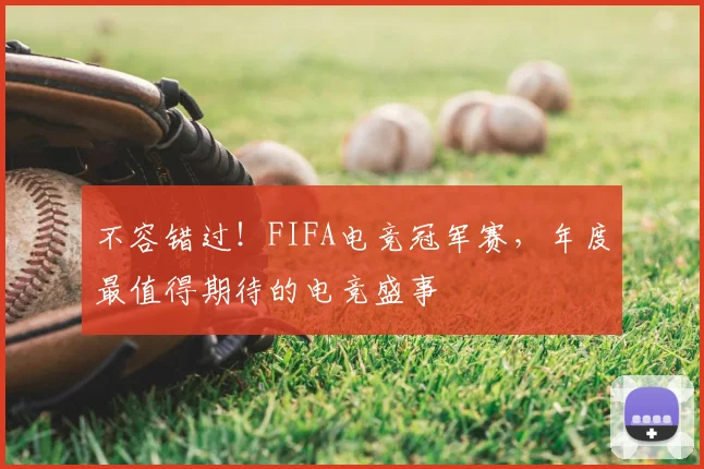 不容错过！FIFA电竞冠军赛，年度最值得期待的电竞盛事