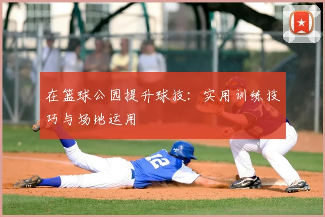 在篮球公园提升球技：实用训练技巧与场地运用
