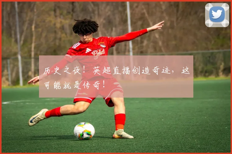 历史之夜！英超直播创造奇迹，这可能就是传奇！