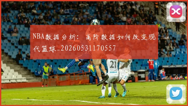 NBA数据分析：高阶数据如何改变现代篮球_20260531170557