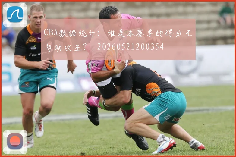 CBA数据统计:谁是本赛季的得分王与助攻王?_20260521200354
