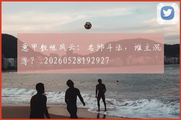 意甲教练风云：名帅斗法，谁主沉浮？_20260528192927