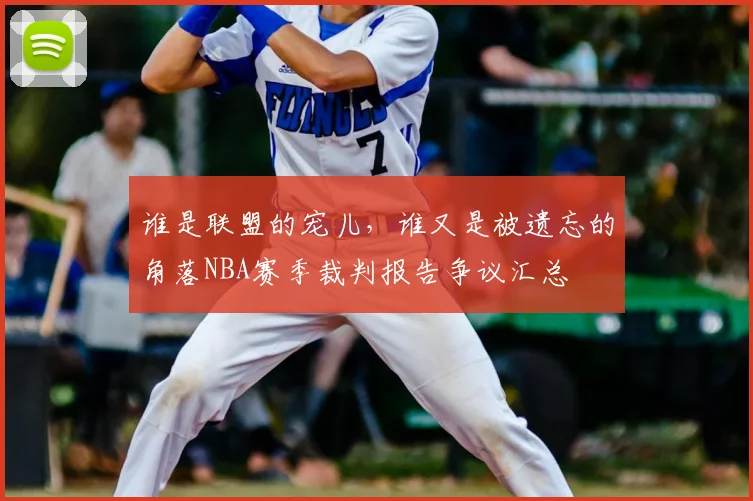 谁是联盟的宠儿，谁又是被遗忘的角落NBA赛季裁判报告争议汇总
