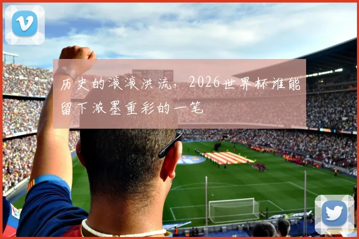 历史的滚滚洪流，2026世界杯谁能留下浓墨重彩的一笔