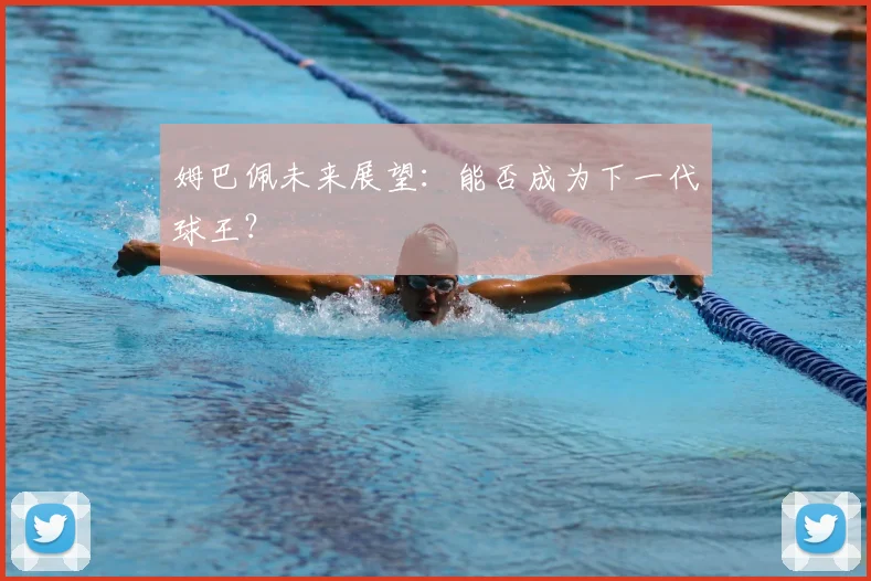 姆巴佩未来展望：能否成为下一代球王？