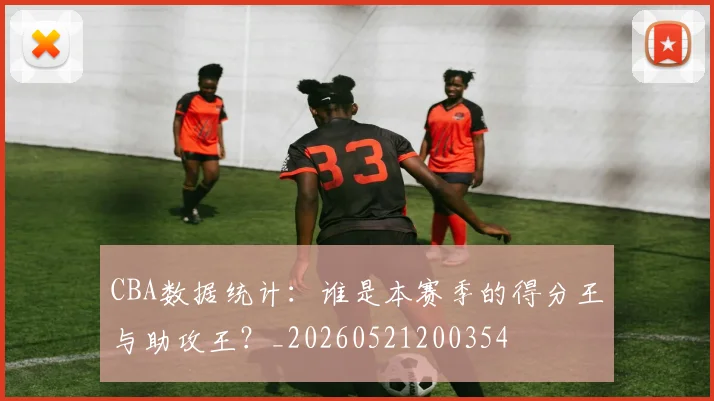 CBA数据统计:谁是本赛季的得分王与助攻王?_20260521200354