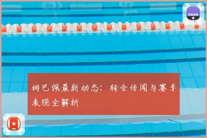 姆巴佩最新动态：转会传闻与赛季表现全解析