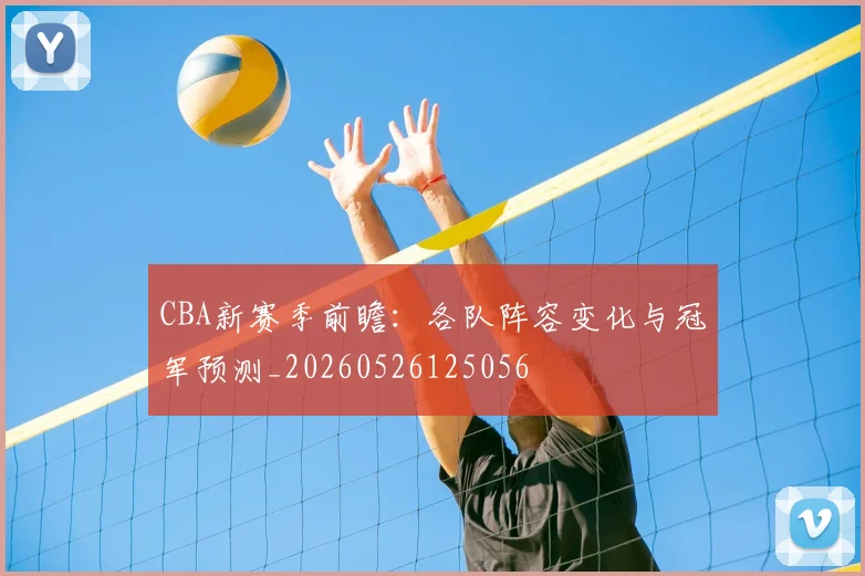 CBA新赛季前瞻:各队阵容变化与冠军预测_20260526125056