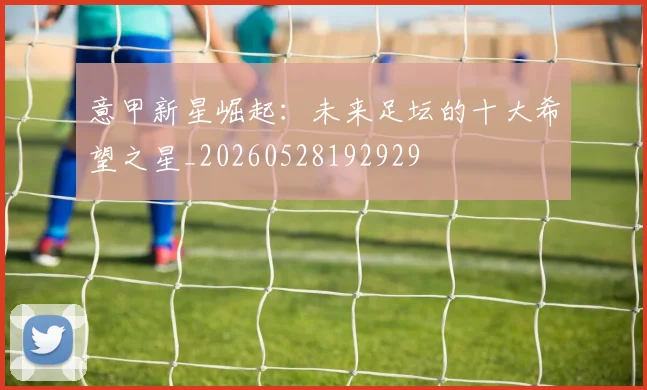 意甲新星崛起：未来足坛的十大希望之星_20260528192929