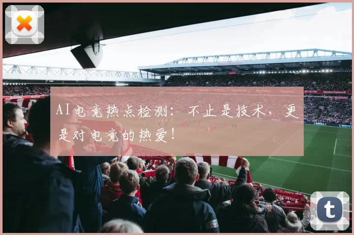 AI电竞热点检测：不止是技术，更是对电竞的热爱！