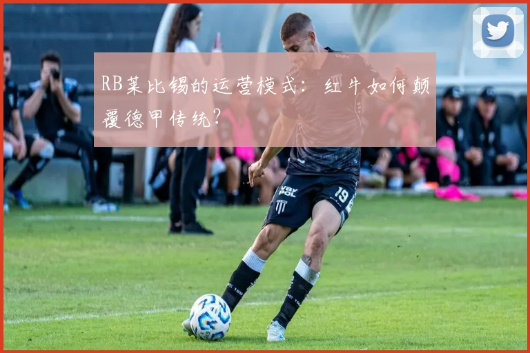 RB莱比锡的运营模式：红牛如何颠覆德甲传统？