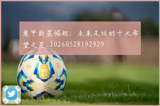 意甲新星崛起：未来足坛的十大希望之星_20260528192929