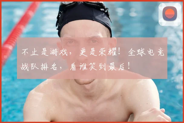 不止是游戏，更是荣耀！全球电竞战队排名，看谁笑到最后！