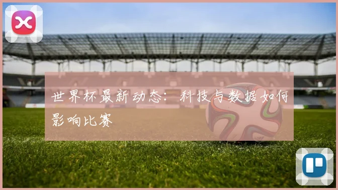 世界杯最新动态：科技与数据如何影响比赛