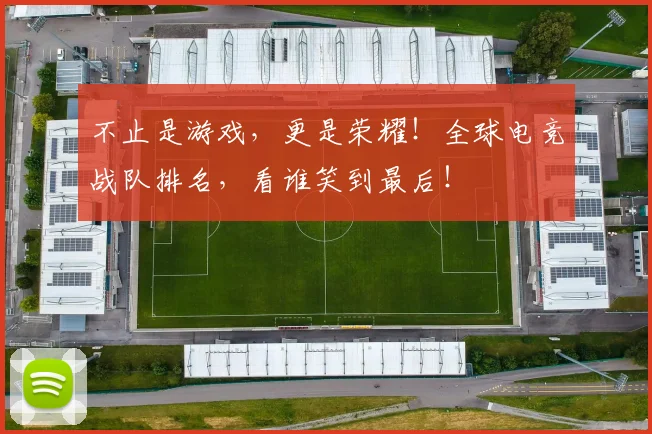 不止是游戏，更是荣耀！全球电竞战队排名，看谁笑到最后！