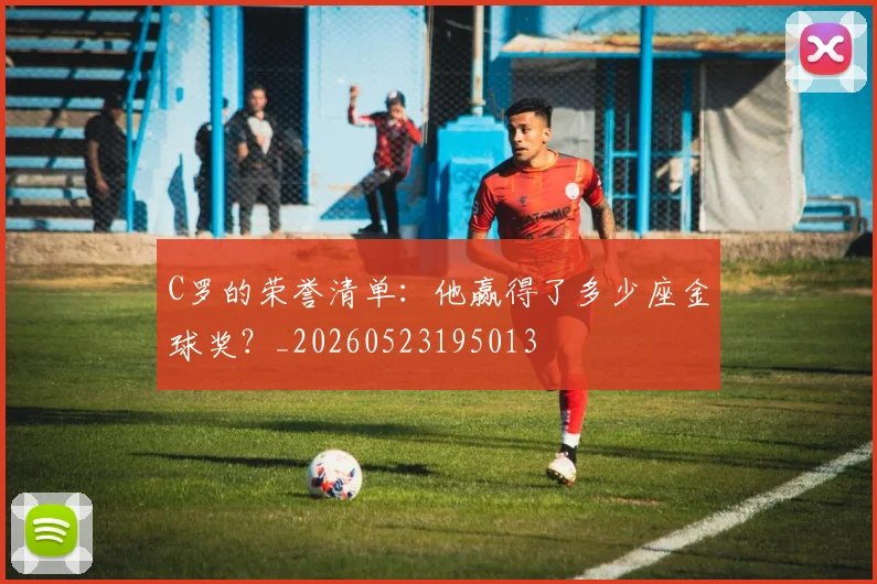 C罗的荣誉清单:他赢得了多少座金球奖?_20260523195013